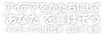 アイデアをかたちにして“あなた”を喜ばそう インターマン(株)代表 上田平 重樹