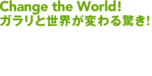 Change the World! ガラリと世界が変わる驚き!